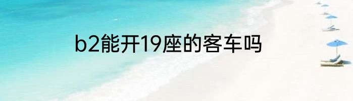 b2能开19座的客车吗