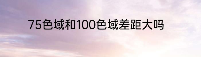 75色域和100色域差距大吗