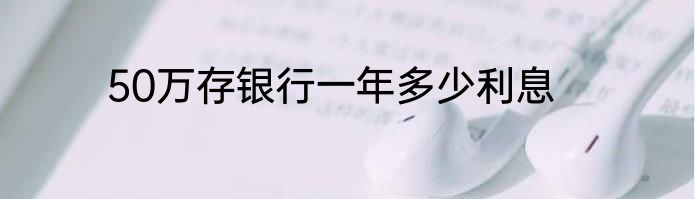 50万存银行一年多少利息