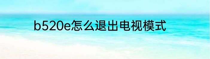 b520e怎么退出电视模式