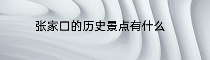 张家口的历史景点有什么