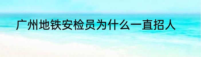 广州地铁安检员为什么一直招人