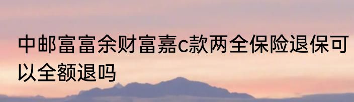 中邮富富余财富嘉c款两全保险退保可以全额退吗