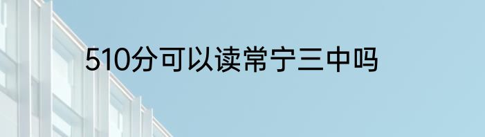 510分可以读常宁三中吗