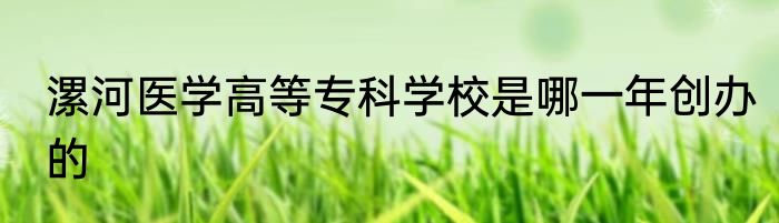 漯河医学高等专科学校是哪一年创办的