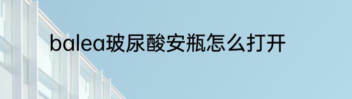 balea玻尿酸安瓶怎么打开