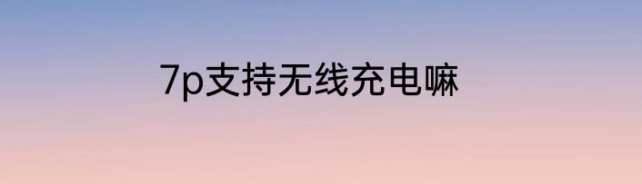 7p支持无线充电嘛