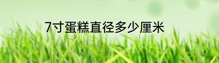 7寸蛋糕直径多少厘米