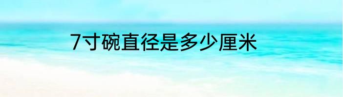 7寸碗直径是多少厘米