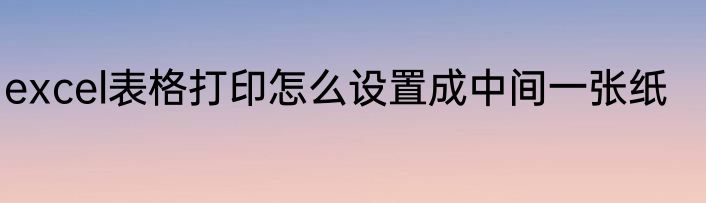 excel表格打印怎么设置成中间一张纸
