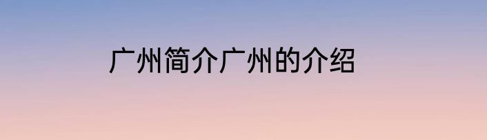 广州简介广州的介绍