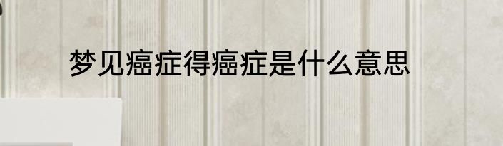 梦见癌症得癌症是什么意思