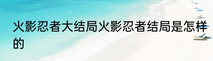 火影忍者大结局火影忍者结局是怎样的