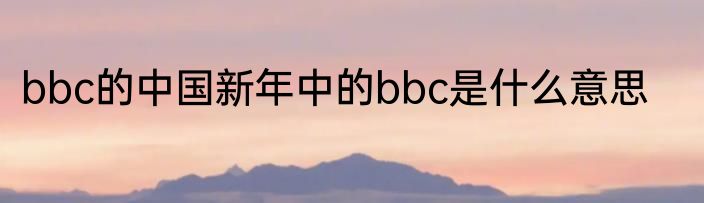 bbc的中国新年中的bbc是什么意思