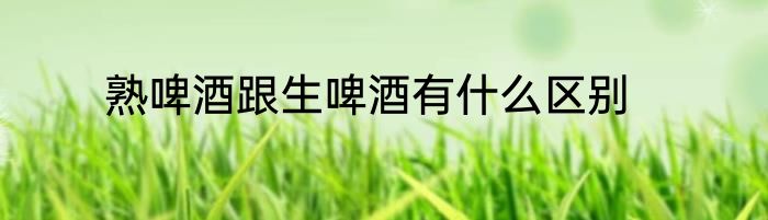 熟啤酒跟生啤酒有什么区别