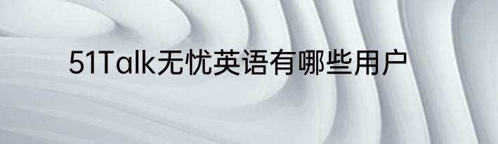 51Talk无忧英语有哪些用户