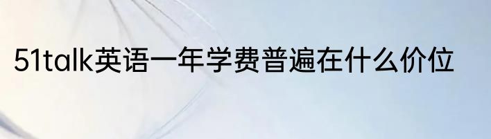 51talk英语一年学费普遍在什么价位