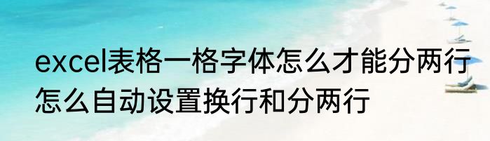 excel表格一格字体怎么才能分两行怎么自动设置换行和分两行