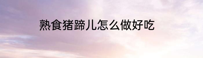 熟食猪蹄儿怎么做好吃
