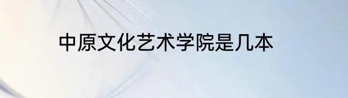 中原文化艺术学院是几本