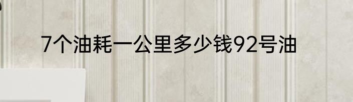 7个油耗一公里多少钱92号油