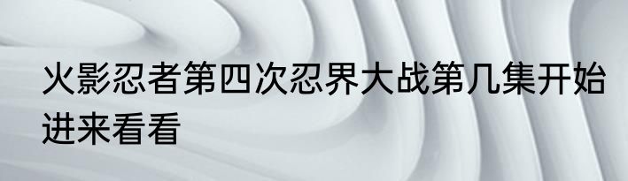 火影忍者第四次忍界大战第几集开始进来看看