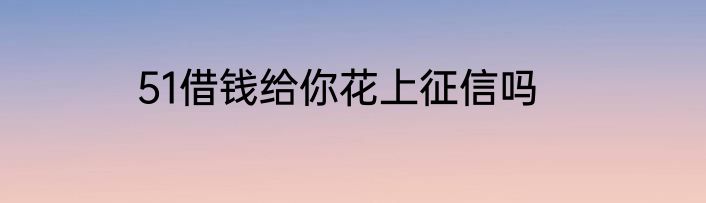 51借钱给你花上征信吗