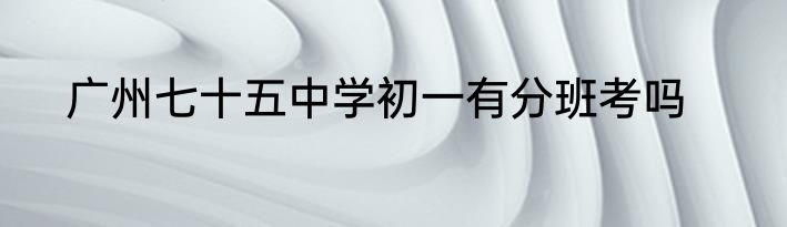 广州七十五中学初一有分班考吗