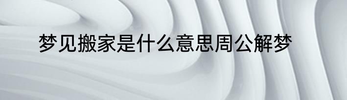 梦见搬家是什么意思周公解梦