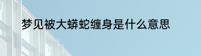 梦见被大蟒蛇缠身是什么意思