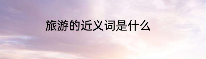 旅游的近义词是什么