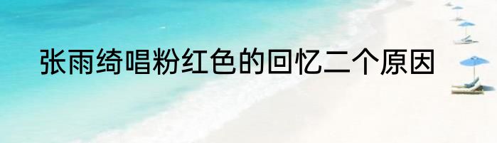 张雨绮唱粉红色的回忆二个原因