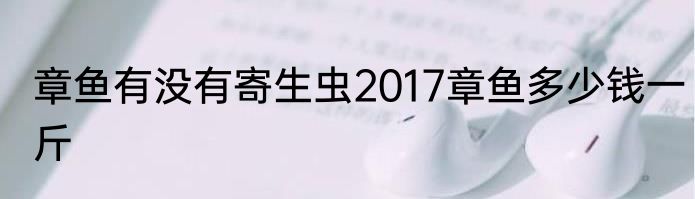 章鱼有没有寄生虫2017章鱼多少钱一斤