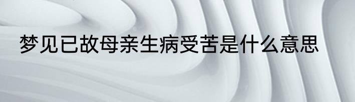 梦见已故母亲生病受苦是什么意思