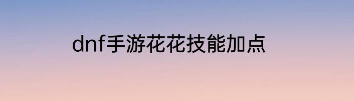 dnf手游花花技能加点