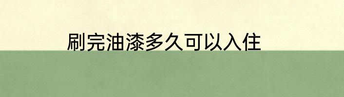 刷完油漆多久可以入住