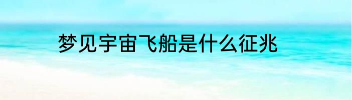 梦见宇宙飞船是什么征兆