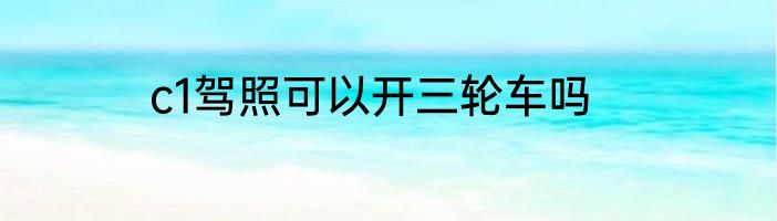 c1驾照可以开三轮车吗