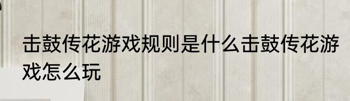 击鼓传花游戏规则是什么击鼓传花游戏怎么玩