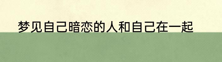 梦见自己暗恋的人和自己在一起