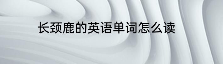 长颈鹿的英语单词怎么读