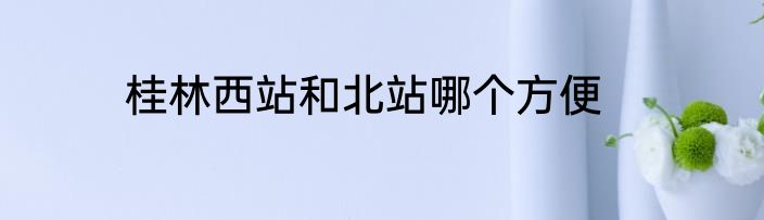 桂林西站和北站哪个方便
