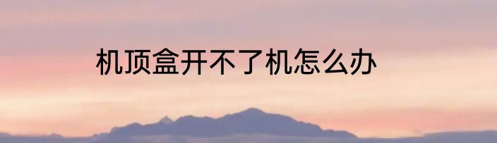 机顶盒开不了机怎么办