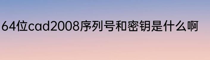 64位cad2008序列号和密钥是什么啊
