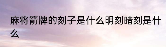 麻将箭牌的刻子是什么明刻暗刻是什么