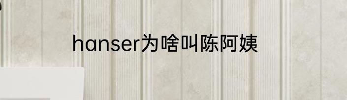 hanser为啥叫陈阿姨