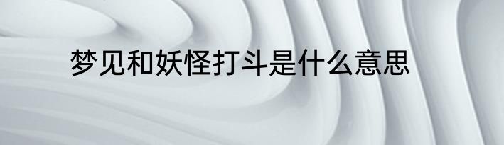 梦见和妖怪打斗是什么意思