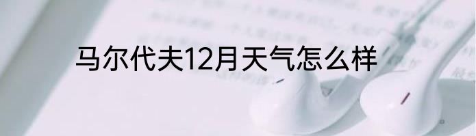马尔代夫12月天气怎么样