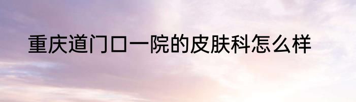 重庆道门口一院的皮肤科怎么样