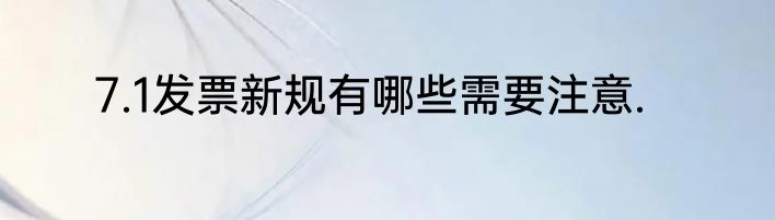 7.1发票新规有哪些需要注意.